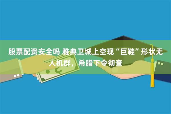 股票配资安全吗 雅典卫城上空现“巨鞋”形状无人机群，希腊下令彻查