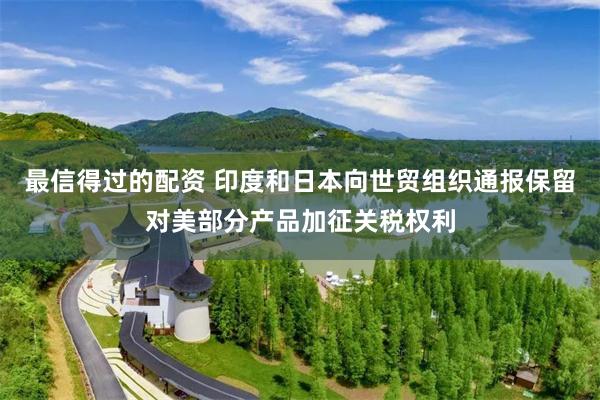 最信得过的配资 印度和日本向世贸组织通报保留对美部分产品加征关税权利
