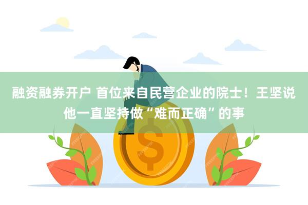 融资融券开户 首位来自民营企业的院士！王坚说他一直坚持做“难而正确”的事