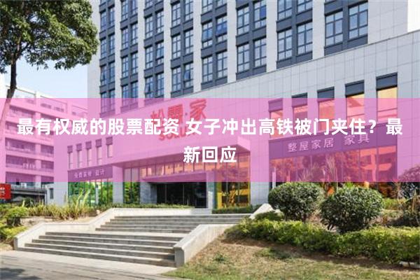 最有权威的股票配资 女子冲出高铁被门夹住？最新回应