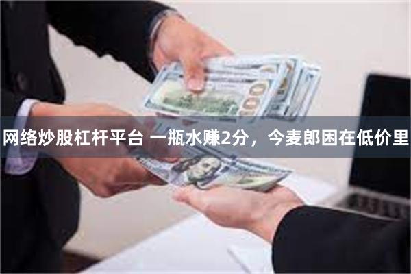 网络炒股杠杆平台 一瓶水赚2分，今麦郎困在低价里