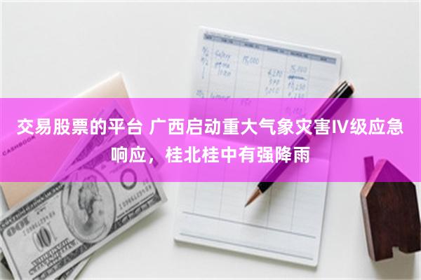 交易股票的平台 广西启动重大气象灾害Ⅳ级应急响应，桂北桂中有强降雨