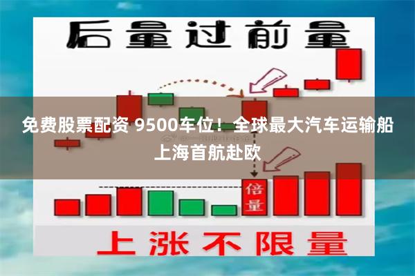 免费股票配资 9500车位！全球最大汽车运输船上海首航赴欧
