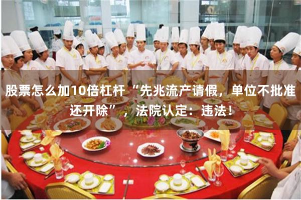 股票怎么加10倍杠杆 “先兆流产请假，单位不批准还开除” ，法院认定：违法！