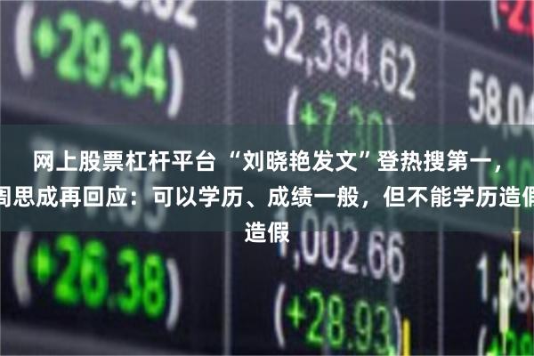网上股票杠杆平台 “刘晓艳发文”登热搜第一，周思成再回应：可以学历、成绩一般，但不能学历造假