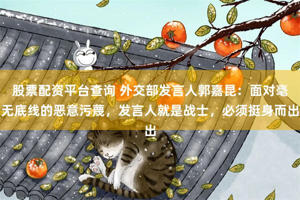 股票配资平台查询 外交部发言人郭嘉昆：面对毫无底线的恶意污蔑，发言人就是战士，必须挺身而出