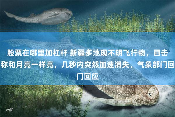 股票在哪里加杠杆 新疆多地现不明飞行物，目击者称和月亮一样亮，几秒内突然加速消失，气象部门回应