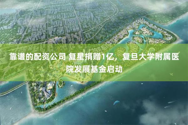 靠谱的配资公司 复星捐赠1亿，复旦大学附属医院发展基金启动