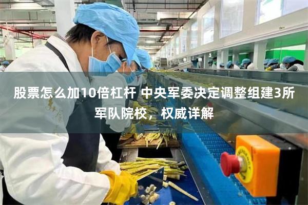股票怎么加10倍杠杆 中央军委决定调整组建3所军队院校，权威详解