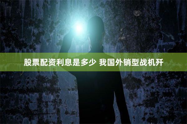 股票配资利息是多少 我国外销型战机歼