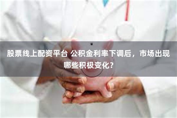 股票线上配资平台 公积金利率下调后，市场出现哪些积极变化？