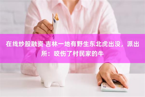 在线炒股融资 吉林一地有野生东北虎出没，派出所：咬伤了村民家的牛