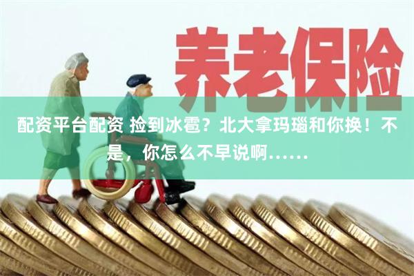 配资平台配资 捡到冰雹？北大拿玛瑙和你换！不是，你怎么不早说啊……