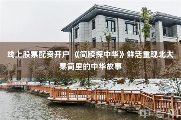 线上股票配资开户 《简牍探中华》鲜活重现北大秦简里的中华故事