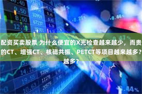 配资买卖股票 为什么便宜的X光检查越来越少，而贵的CT、增强CT、核磁共振、PETCT等项目越来越多？