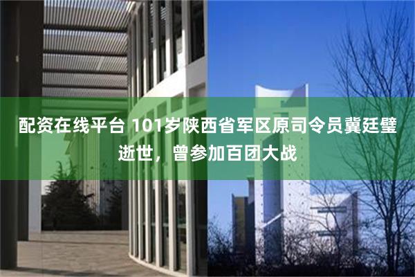 配资在线平台 101岁陕西省军区原司令员冀廷璧逝世，曾参加百团大战