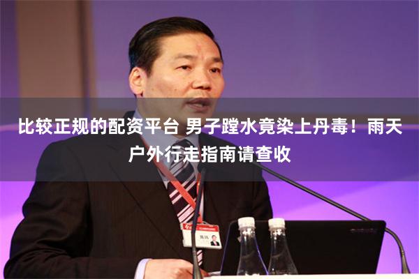 比较正规的配资平台 男子蹚水竟染上丹毒！雨天户外行走指南请查收