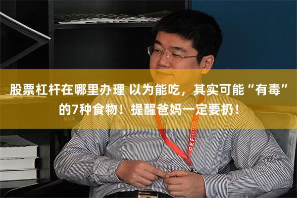 股票杠杆在哪里办理 以为能吃，其实可能“有毒”的7种食物！提醒爸妈一定要扔！