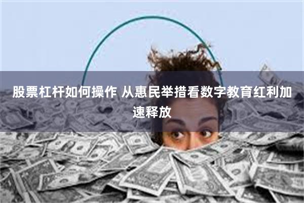 股票杠杆如何操作 从惠民举措看数字教育红利加速释放
