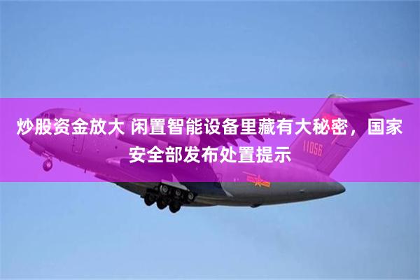 炒股资金放大 闲置智能设备里藏有大秘密，国家安全部发布处置提示