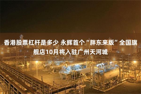 香港股票杠杆是多少 永辉首个“胖东来版”全国旗舰店10月将入驻广州天河城