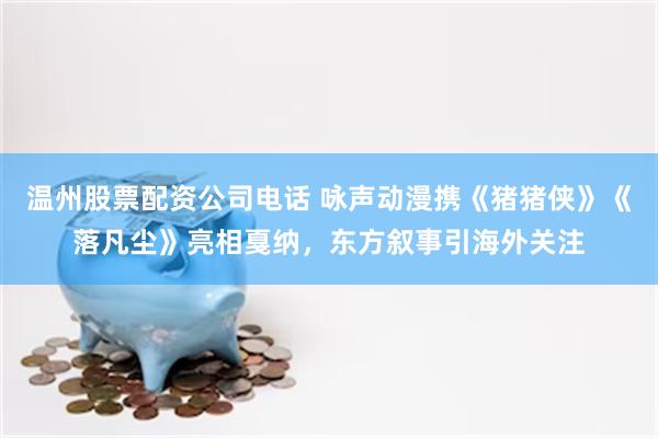 温州股票配资公司电话 咏声动漫携《猪猪侠》《落凡尘》亮相戛纳，东方叙事引海外关注