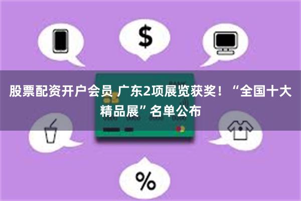 股票配资开户会员 广东2项展览获奖！“全国十大精品展”名单公布