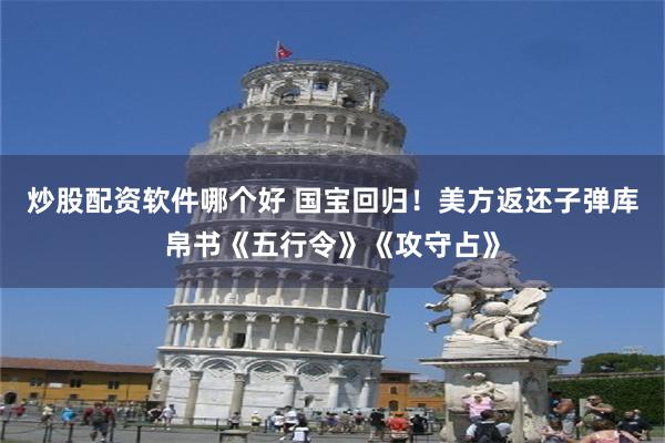 炒股配资软件哪个好 国宝回归！美方返还子弹库帛书《五行令》《攻守占》