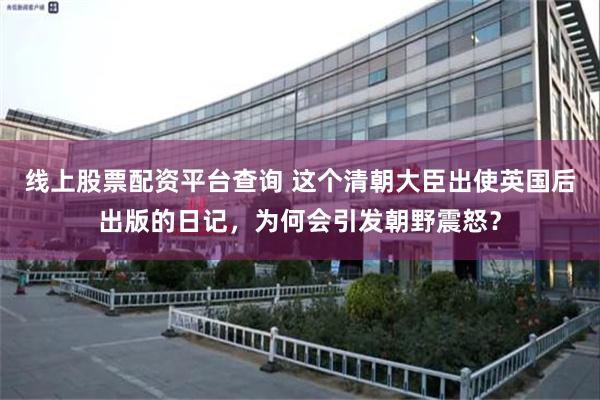 线上股票配资平台查询 这个清朝大臣出使英国后出版的日记，为何会引发朝野震怒？