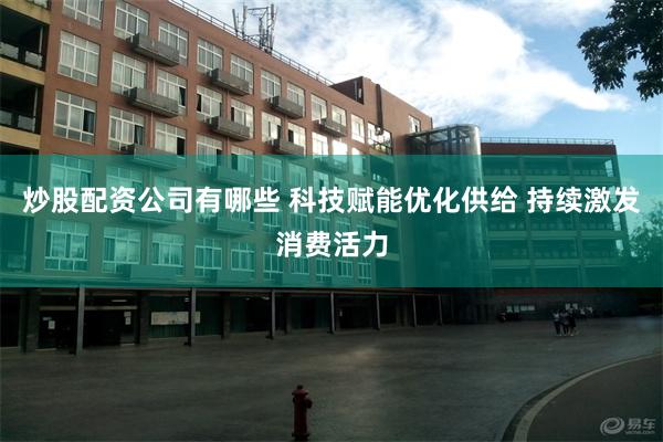 炒股配资公司有哪些 科技赋能优化供给 持续激发消费活力