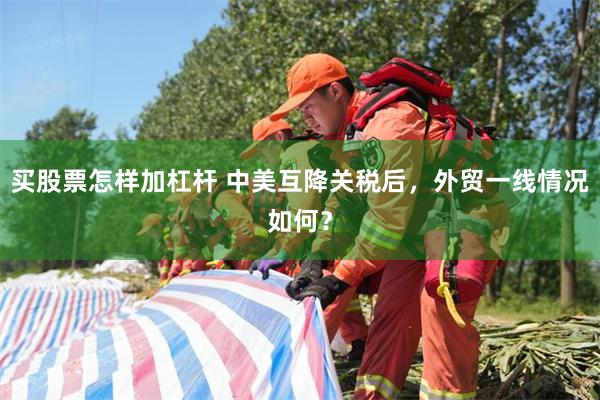 买股票怎样加杠杆 中美互降关税后，外贸一线情况如何？