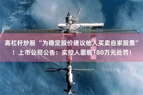 高杠杆炒股 “为稳定股价建议他人买卖自家股票”！上市公司公告：实控人面临180万元处罚！