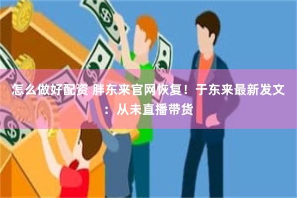 怎么做好配资 胖东来官网恢复！于东来最新发文：从未直播带货