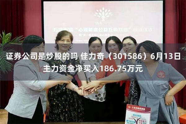 证券公司是炒股的吗 佳力奇（301586）6月13日主力资金净买入186.75万元