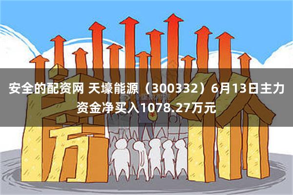 安全的配资网 天壕能源（300332）6月13日主力资金净买入1078.27万元