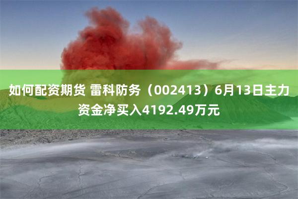 如何配资期货 雷科防务（002413）6月13日主力资金净买入4192.49万元