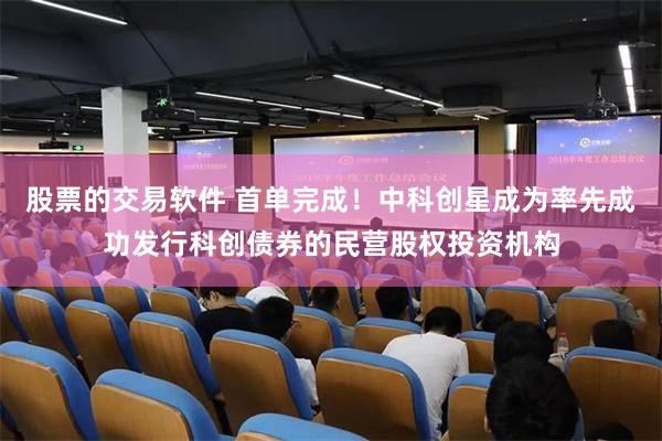 股票的交易软件 首单完成！中科创星成为率先成功发行科创债券的民营股权投资机构