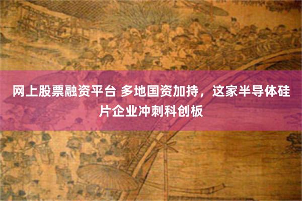 网上股票融资平台 多地国资加持,这家半导体硅片企业冲刺科创板