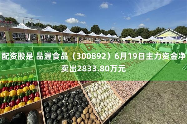 配资股是 品渥食品（300892）6月19日主力资金净卖出2833.80万元