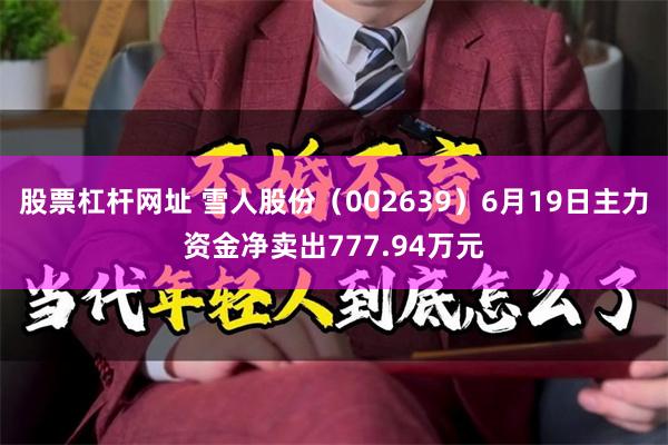股票杠杆网址 雪人股份（002639）6月19日主力资金净卖出777.94万元