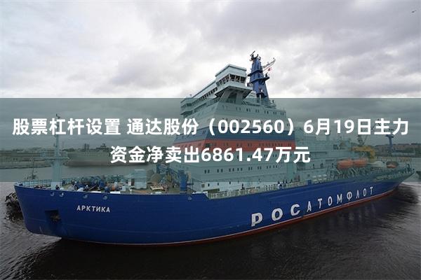 股票杠杆设置 通达股份（002560）6月19日主力资金净卖出6861.47万元