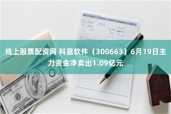 线上股票配资网 科蓝软件（300663）6月19日主力资金净卖出1.09亿元