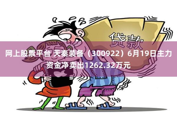 网上股票平台 天秦装备（300922）6月19日主力资金净卖出1262.32万元