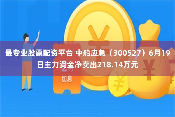 最专业股票配资平台 中船应急（300527）6月19日主力资金净卖出218.14万元