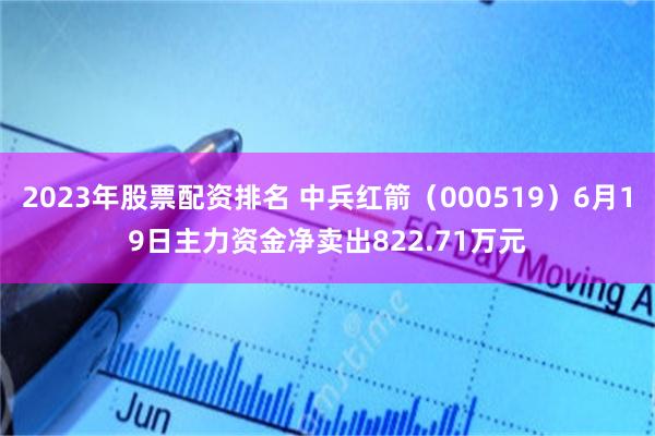 2023年股票配资排名 中兵红箭（000519）6月19日主力资金净卖出822.71万元