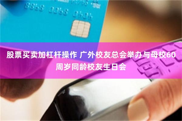 股票买卖加杠杆操作 广外校友总会举办与母校60周岁同龄校友生日会