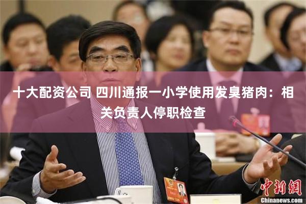 十大配资公司 四川通报一小学使用发臭猪肉:相关负责人停职检查