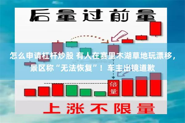 怎么申请杠杆炒股 有人在赛里木湖草地玩漂移，景区称“无法恢复”！车主出镜道歉