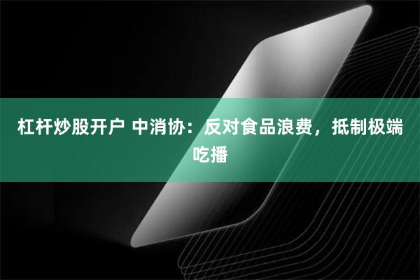 杠杆炒股开户 中消协：反对食品浪费，抵制极端吃播