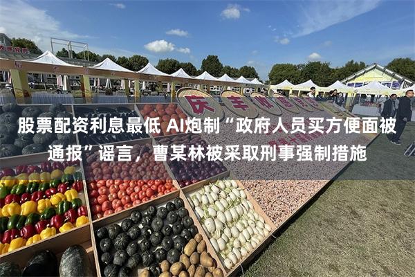 股票配资利息最低 AI炮制“政府人员买方便面被通报”谣言，曹某林被采取刑事强制措施